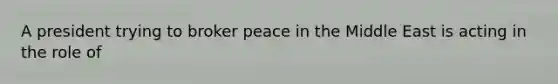 A president trying to broker peace in the Middle East is acting in the role of