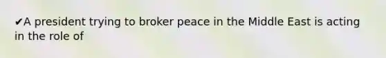 ✔A president trying to broker peace in the Middle East is acting in the role of