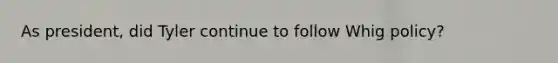 As president, did Tyler continue to follow Whig policy?
