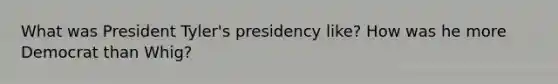 What was President Tyler's presidency like? How was he more Democrat than Whig?