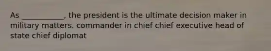 As ___________, the president is the ultimate decision maker in military matters. commander in chief chief executive head of state chief diplomat