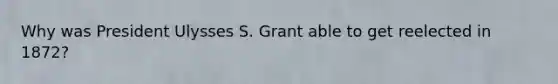 Why was President Ulysses S. Grant able to get reelected in 1872?