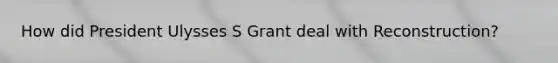 How did President Ulysses S Grant deal with Reconstruction?