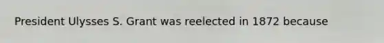 President Ulysses S. Grant was reelected in 1872 because