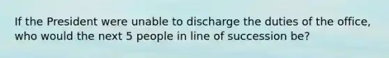 If the President were unable to discharge the duties of the office, who would the next 5 people in line of succession be?