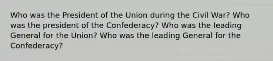 Who was the President of the Union during the Civil War? Who was the president of the Confederacy? Who was the leading General for the Union? Who was the leading General for the Confederacy?