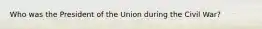 Who was the President of the Union during the Civil War?