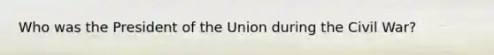 Who was the President of the Union during the Civil War?