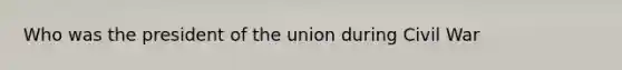 Who was the president of the union during Civil War