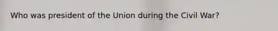 Who was president of the Union during the Civil War?