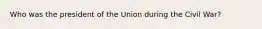 Who was the president of the Union during the Civil War?