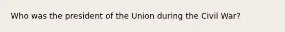 Who was the president of the Union during the Civil War?