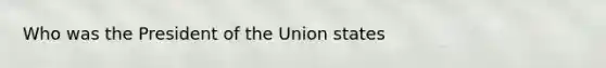 Who was the President of the Union states