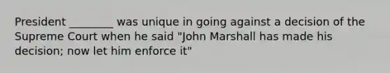 President ________ was unique in going against a decision of the Supreme Court when he said "John Marshall has made his decision; now let him enforce it"