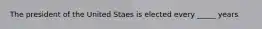 The president of the United Staes is elected every _____ years