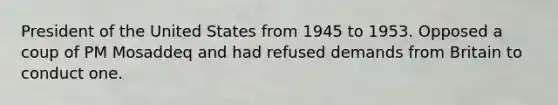 President of the United States from 1945 to 1953. Opposed a coup of PM Mosaddeq and had refused demands from Britain to conduct one.