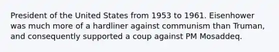 President of the United States from 1953 to 1961. Eisenhower was much more of a hardliner against communism than Truman, and consequently supported a coup against PM Mosaddeq.