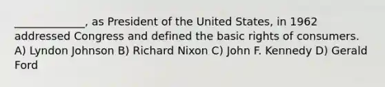 _____________, as President of the United States, in 1962 addressed Congress and defined the basic rights of consumers. A) Lyndon Johnson B) Richard Nixon C) John F. Kennedy D) Gerald Ford