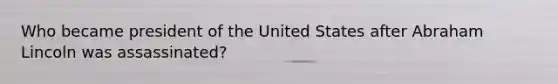 Who became president of the United States after Abraham Lincoln was assassinated?