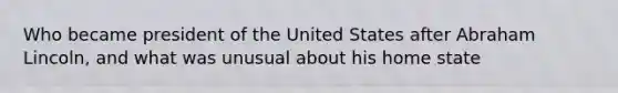 Who became president of the United States after Abraham Lincoln, and what was unusual about his home state