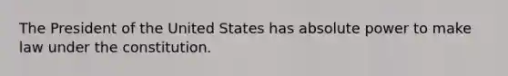 The President of the United States has absolute power to make law under the constitution.