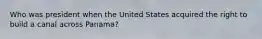 Who was president when the United States acquired the right to build a canal across Panama?