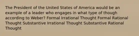 The President of the United States of America would be an example of a leader who engages in what type of though according to Weber? Formal Irrational Thought Formal Rational Thought Substantive Irrational Thought Substantive Rational Thought