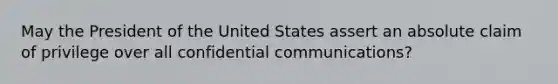 May the President of the United States assert an absolute claim of privilege over all confidential communications?