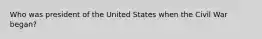 Who was president of the United States when the Civil War began?