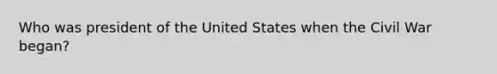 Who was president of the United States when the Civil War began?