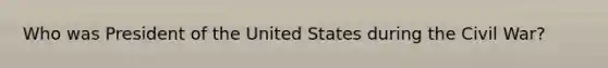 Who was President of the United States during the Civil War?