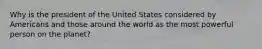 Why is the president of the United States considered by Americans and those around the world as the most powerful person on the planet?