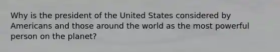 Why is the president of the United States considered by Americans and those around the world as the most powerful person on the planet?