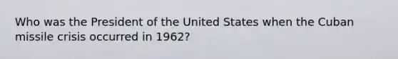 Who was the President of the United States when the Cuban missile crisis occurred in 1962?