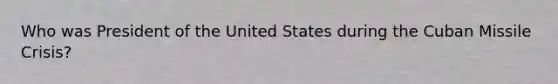 Who was President of the United States during the Cuban Missile Crisis?