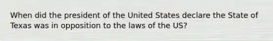 When did the president of the United States declare the State of Texas was in opposition to the laws of the US?