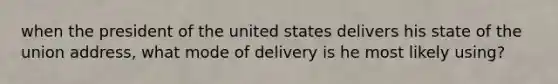 when the president of the united states delivers his state of the union address, what mode of delivery is he most likely using?