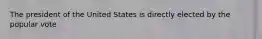 The president of the United States is directly elected by the popular vote