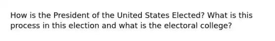 How is the President of the United States Elected? What is this process in this election and what is the electoral college?