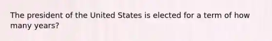 The president of the United States is elected for a term of how many years?