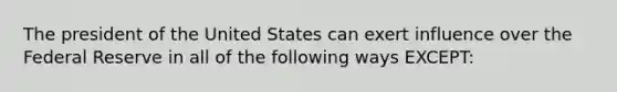 The president of the United States can exert influence over the Federal Reserve in all of the following ways EXCEPT: