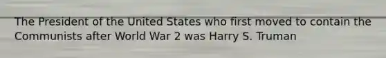 The President of the United States who first moved to contain the Communists after World War 2 was Harry S. Truman