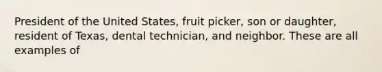 President of the United States, fruit picker, son or daughter, resident of Texas, dental technician, and neighbor. These are all examples of