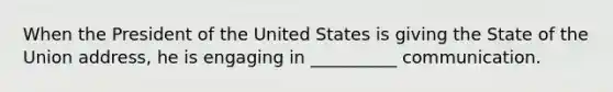 When the President of the United States is giving the State of the Union address, he is engaging in __________ communication.