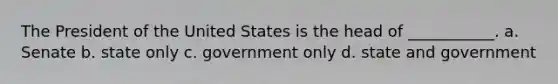 The President of the United States is the head of ___________. a. Senate b. state only c. government only d. state and government