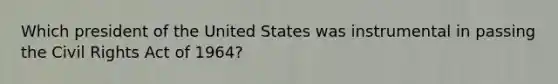 Which president of the United States was instrumental in passing the Civil Rights Act of 1964?