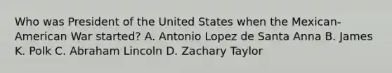 Who was President of the United States when the Mexican-American War started? A. Antonio Lopez de Santa Anna B. James K. Polk C. Abraham Lincoln D. Zachary Taylor