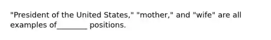 "President of the United States," "mother," and "wife" are all examples of________ positions.