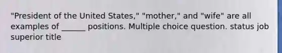 "President of the United States," "mother," and "wife" are all examples of ______ positions. Multiple choice question. status job superior title