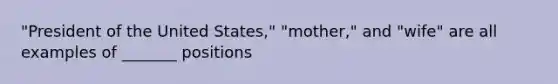 "President of the United States," "mother," and "wife" are all examples of _______ positions